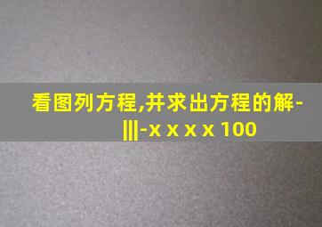 看图列方程,并求出方程的解-|||-x x x x 100